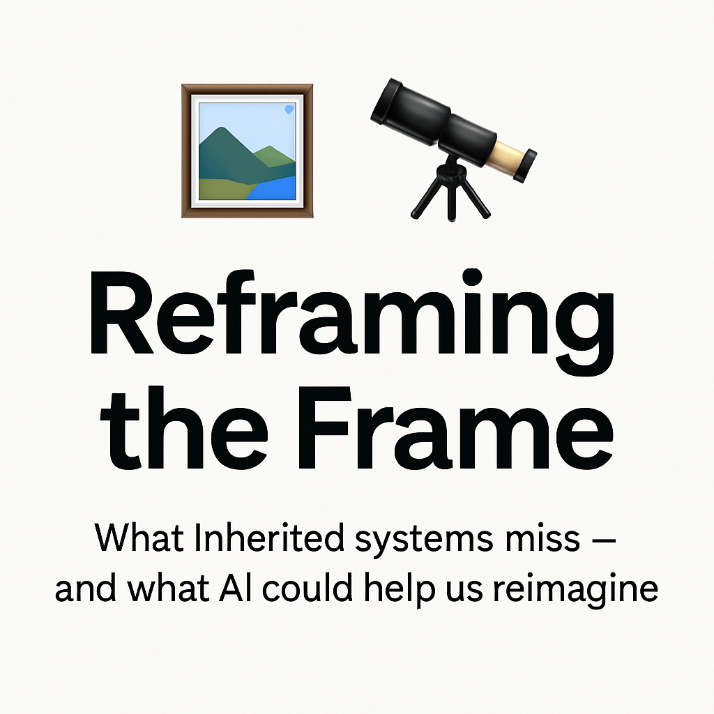 🖼️🔭 Reframing the Frame: What Inherited Systems Miss — and What AI Could Help Us&nbsp;Reimagine